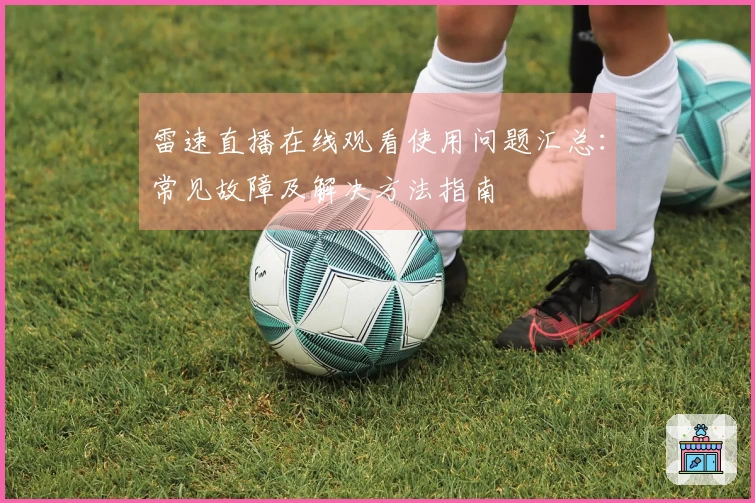 雷速直播在线观看使用问题汇总：常见故障及解决方法指南