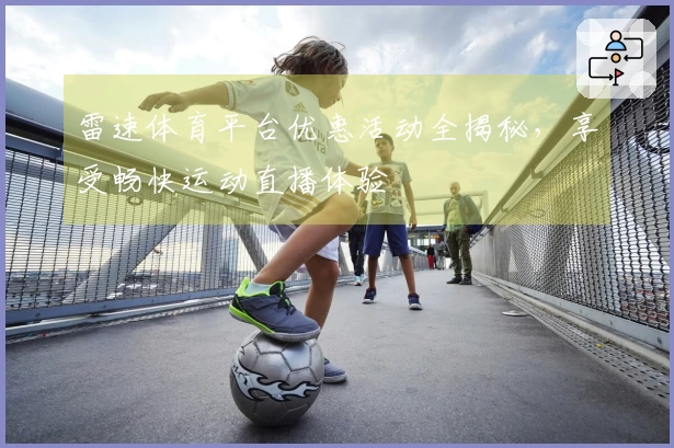 雷速体育平台优惠活动全揭秘，享受畅快运动直播体验