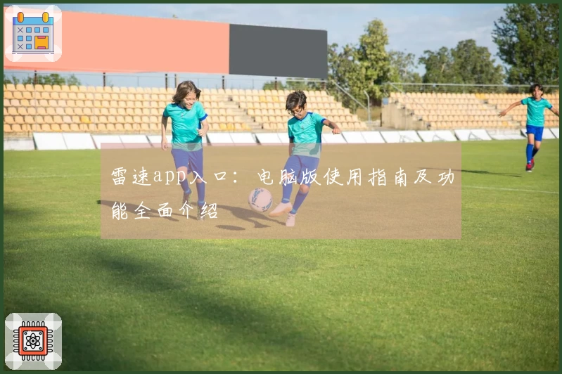 雷速app入口：电脑版使用指南及功能全面介绍