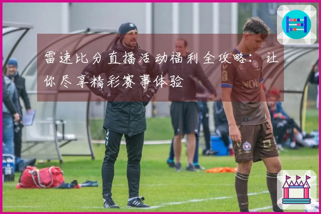雷速比分直播活动福利全攻略：让你尽享精彩赛事体验