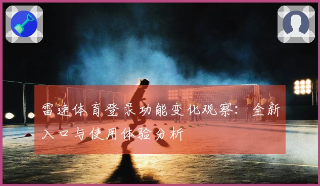 雷速体育登录功能变化观察：全新入口与使用体验分析