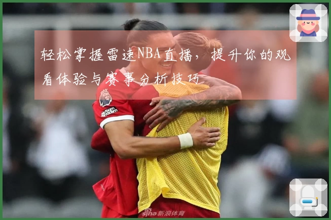 轻松掌握雷速NBA直播，提升你的观看体验与赛事分析技巧