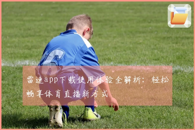 雷速app下载使用体验全解析：轻松畅享体育直播新方式