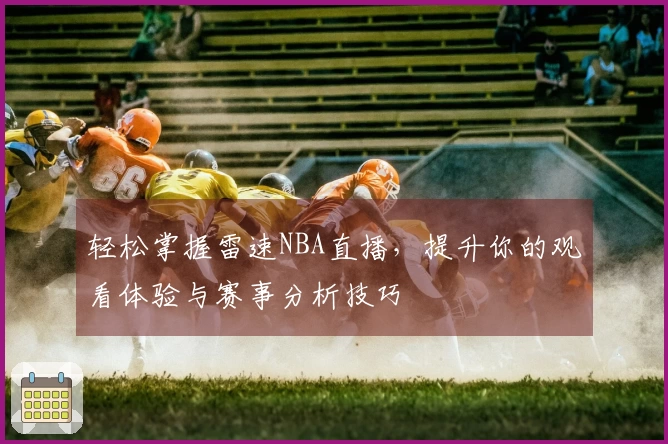 轻松掌握雷速NBA直播，提升你的观看体验与赛事分析技巧
