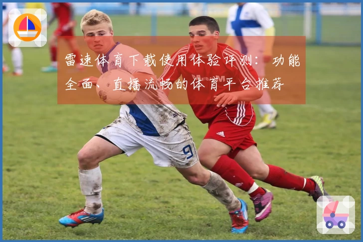 雷速体育下载使用体验评测：功能全面、直播流畅的体育平台推荐