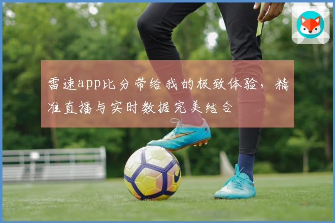 雷速app比分带给我的极致体验，精准直播与实时数据完美结合