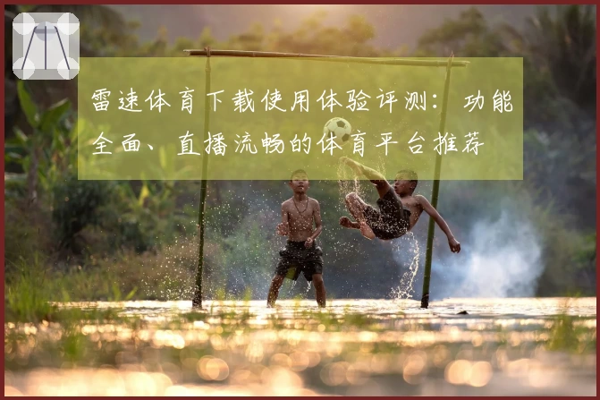 雷速体育下载使用体验评测：功能全面、直播流畅的体育平台推荐