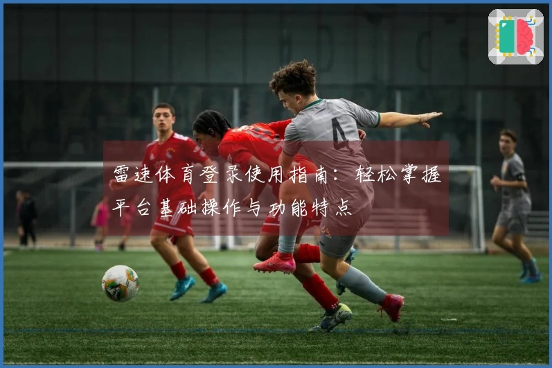 雷速体育登录使用指南：轻松掌握平台基础操作与功能特点