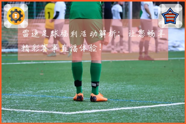 雷速足球福利活动解析：让您畅享精彩赛事直播体验！