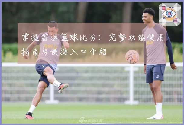 掌握雷速篮球比分：完整功能使用指南与便捷入口介绍