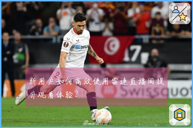 新用户如何高效使用雷速直播间提升观看体验？