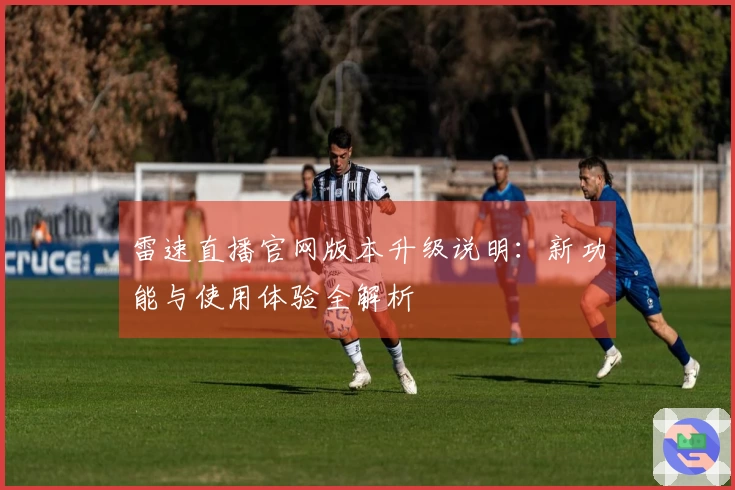 雷速直播官网版本升级说明：新功能与使用体验全解析
