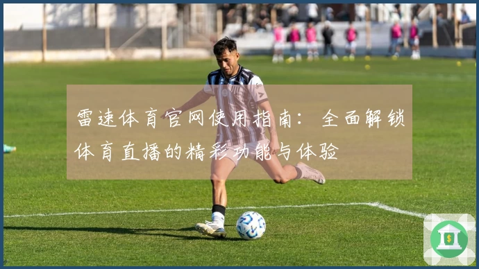 雷速体育官网使用指南：全面解锁体育直播的精彩功能与体验