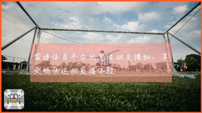 雷速体育平台优惠活动全揭秘，享受畅快运动直播体验