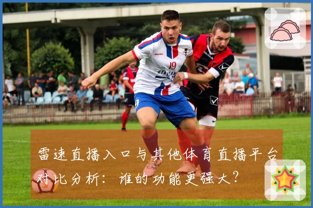 雷速直播入口与其他体育直播平台对比分析：谁的功能更强大？