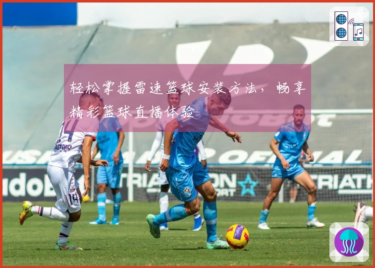 轻松掌握雷速篮球安装方法，畅享精彩篮球直播体验